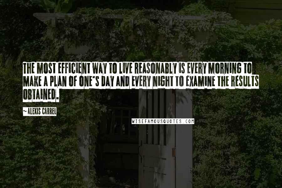 Alexis Carrel Quotes: The most efficient way to live reasonably is every morning to make a plan of one's day and every night to examine the results obtained.