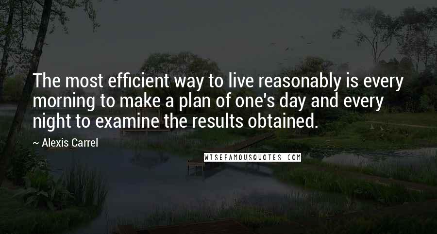 Alexis Carrel Quotes: The most efficient way to live reasonably is every morning to make a plan of one's day and every night to examine the results obtained.