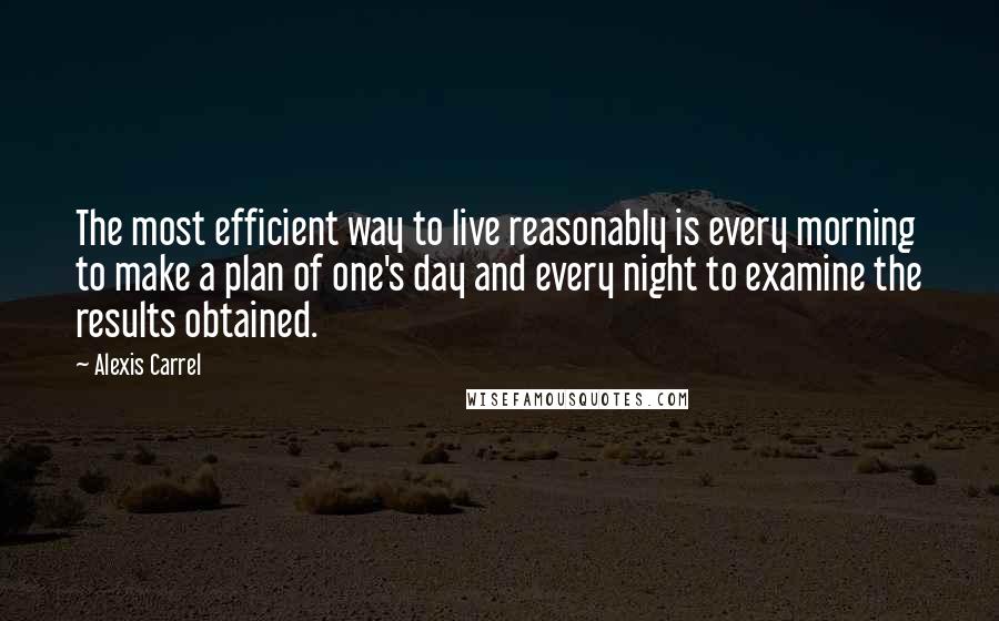 Alexis Carrel Quotes: The most efficient way to live reasonably is every morning to make a plan of one's day and every night to examine the results obtained.