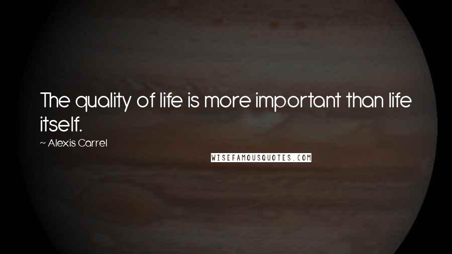 Alexis Carrel Quotes: The quality of life is more important than life itself.