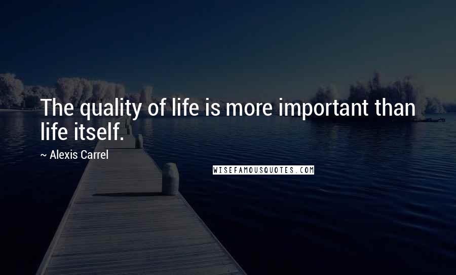 Alexis Carrel Quotes: The quality of life is more important than life itself.