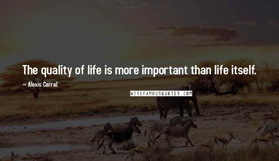 Alexis Carrel Quotes: The quality of life is more important than life itself.