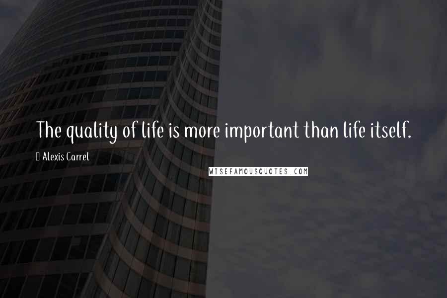 Alexis Carrel Quotes: The quality of life is more important than life itself.