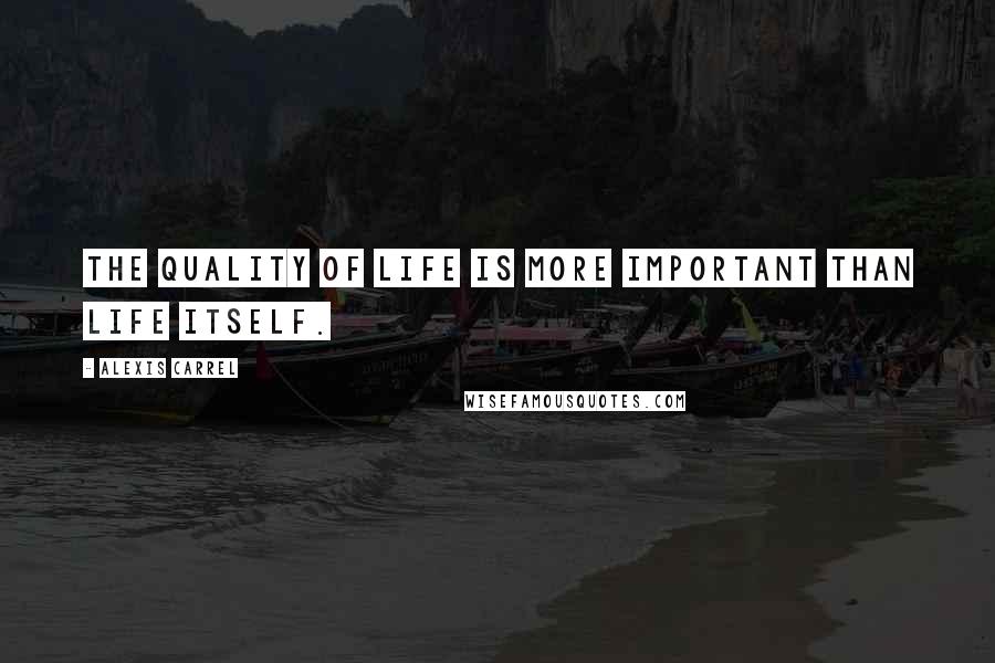 Alexis Carrel Quotes: The quality of life is more important than life itself.