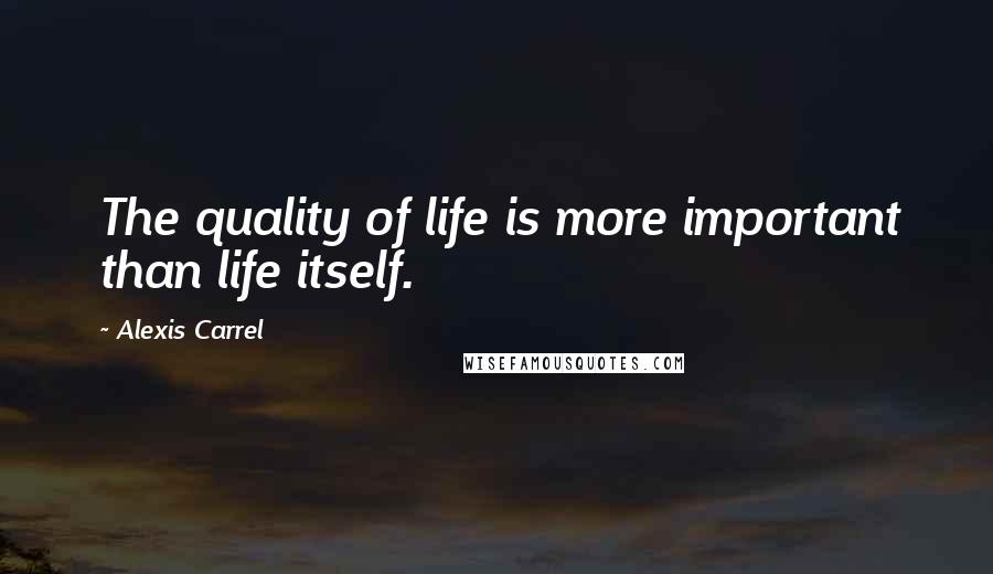 Alexis Carrel Quotes: The quality of life is more important than life itself.