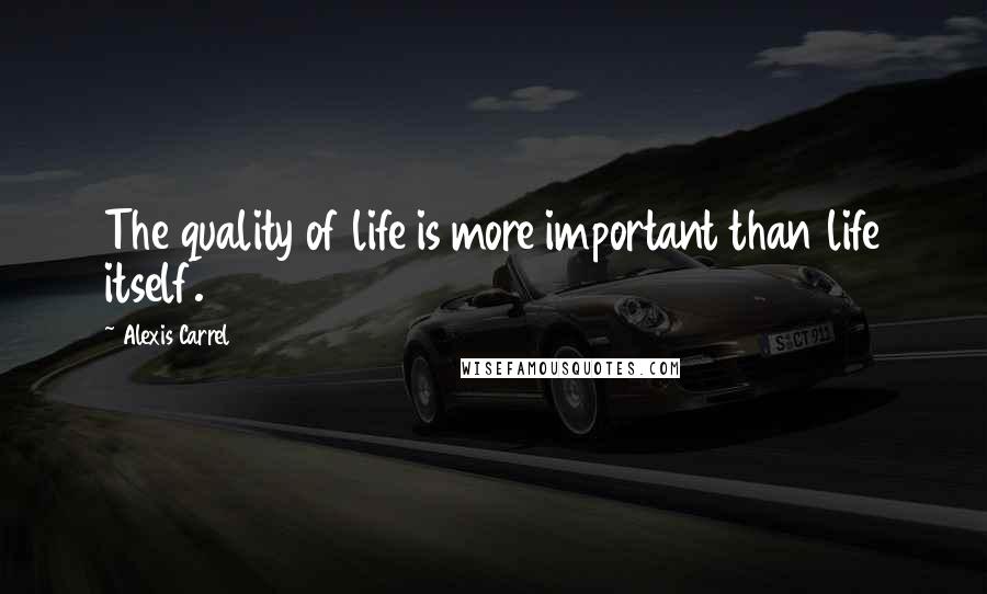 Alexis Carrel Quotes: The quality of life is more important than life itself.