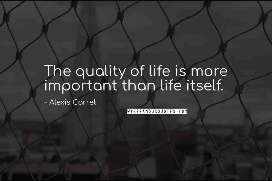 Alexis Carrel Quotes: The quality of life is more important than life itself.