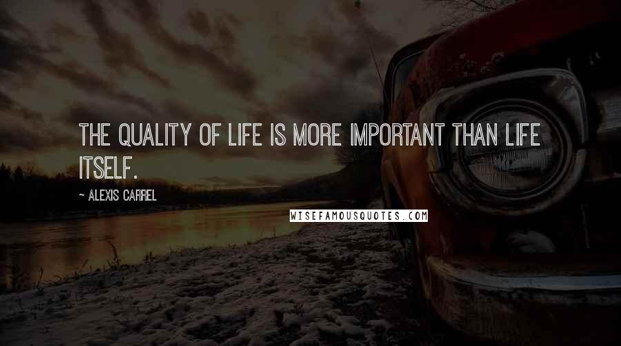 Alexis Carrel Quotes: The quality of life is more important than life itself.