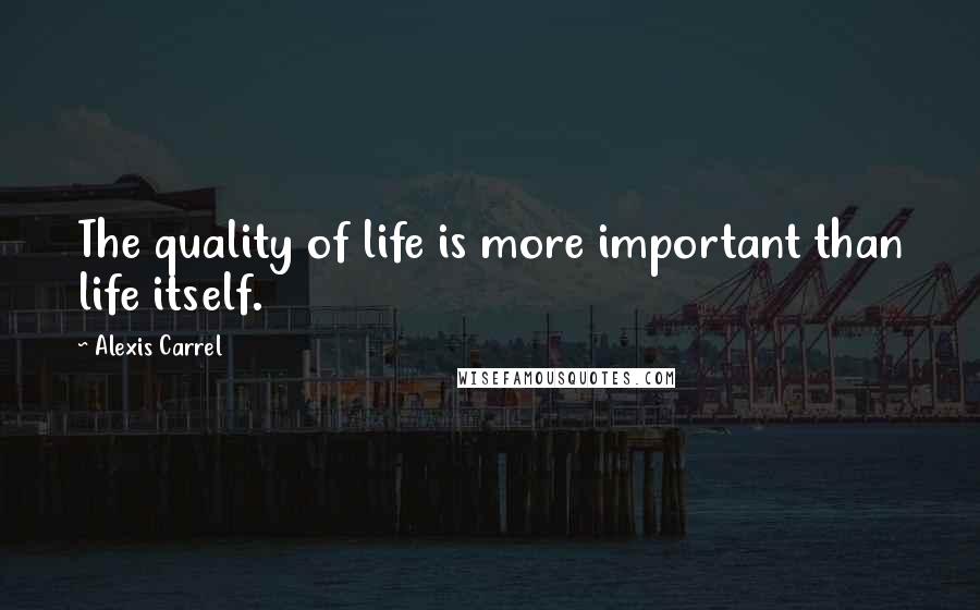 Alexis Carrel Quotes: The quality of life is more important than life itself.