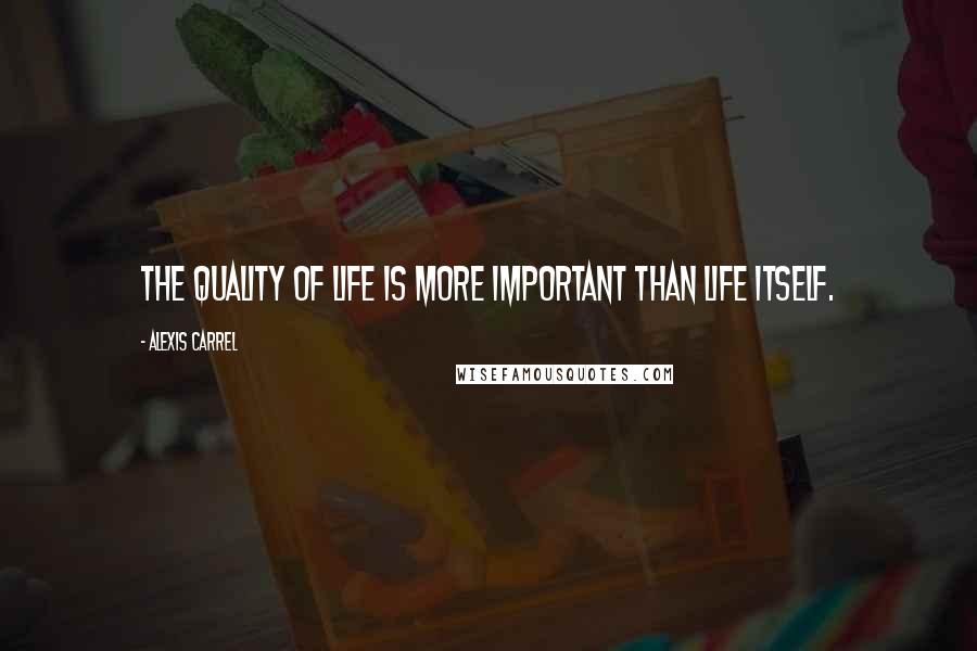 Alexis Carrel Quotes: The quality of life is more important than life itself.