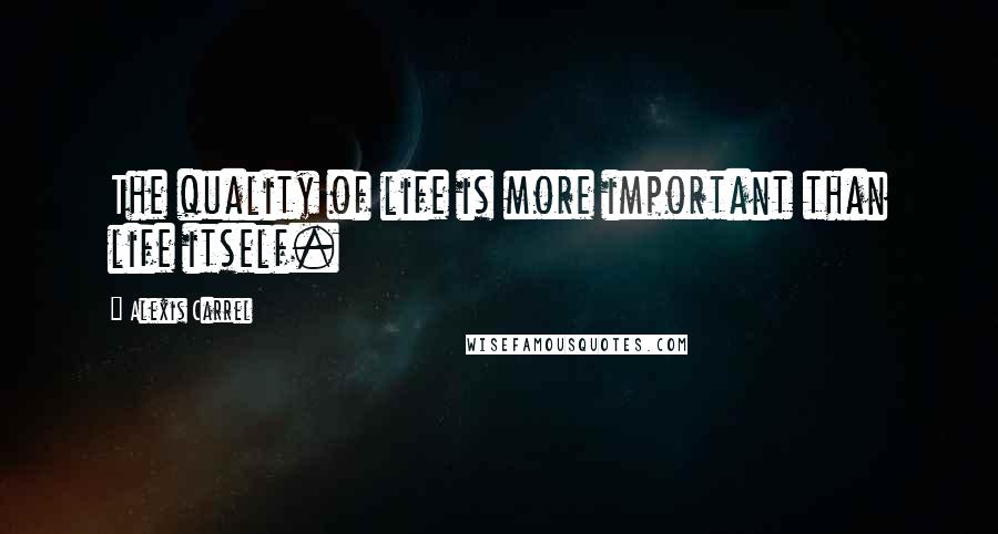 Alexis Carrel Quotes: The quality of life is more important than life itself.