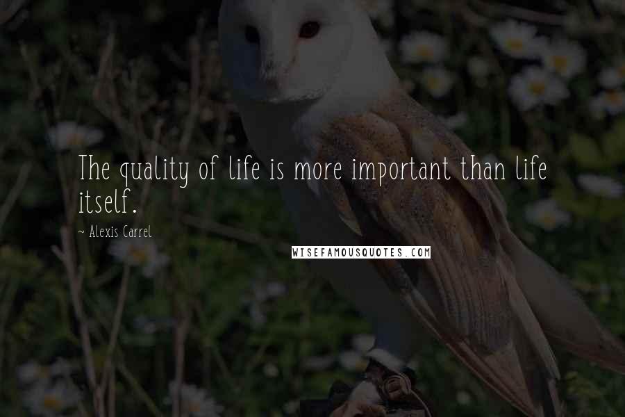 Alexis Carrel Quotes: The quality of life is more important than life itself.