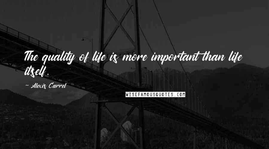 Alexis Carrel Quotes: The quality of life is more important than life itself.