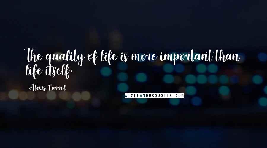 Alexis Carrel Quotes: The quality of life is more important than life itself.