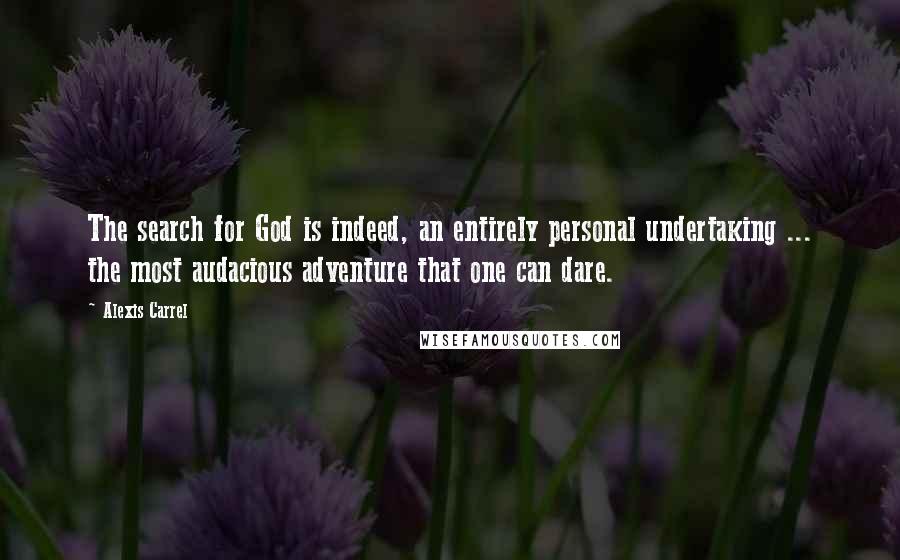 Alexis Carrel Quotes: The search for God is indeed, an entirely personal undertaking ... the most audacious adventure that one can dare.