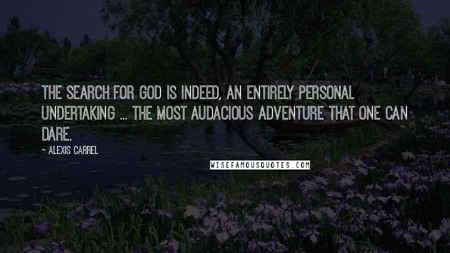 Alexis Carrel Quotes: The search for God is indeed, an entirely personal undertaking ... the most audacious adventure that one can dare.