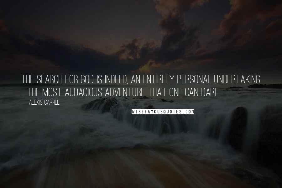 Alexis Carrel Quotes: The search for God is indeed, an entirely personal undertaking ... the most audacious adventure that one can dare.