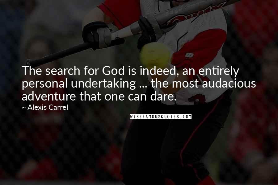 Alexis Carrel Quotes: The search for God is indeed, an entirely personal undertaking ... the most audacious adventure that one can dare.