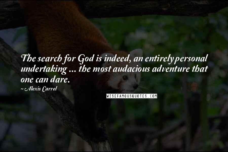 Alexis Carrel Quotes: The search for God is indeed, an entirely personal undertaking ... the most audacious adventure that one can dare.
