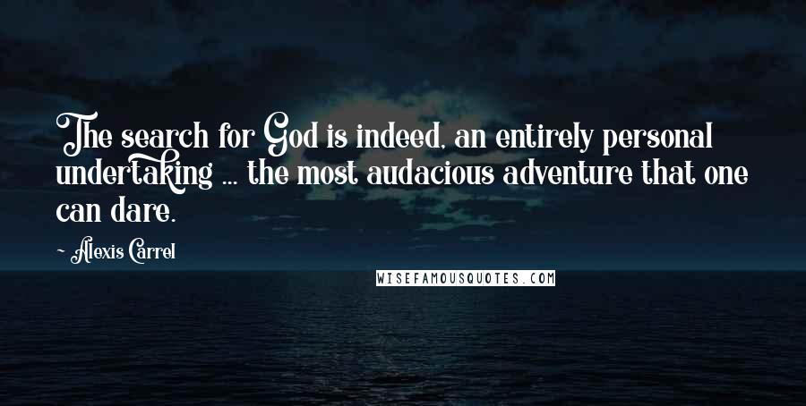 Alexis Carrel Quotes: The search for God is indeed, an entirely personal undertaking ... the most audacious adventure that one can dare.