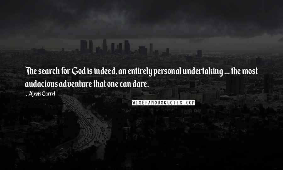 Alexis Carrel Quotes: The search for God is indeed, an entirely personal undertaking ... the most audacious adventure that one can dare.