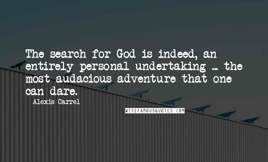 Alexis Carrel Quotes: The search for God is indeed, an entirely personal undertaking ... the most audacious adventure that one can dare.