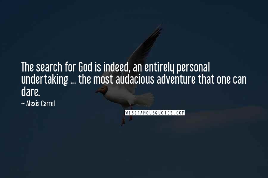 Alexis Carrel Quotes: The search for God is indeed, an entirely personal undertaking ... the most audacious adventure that one can dare.