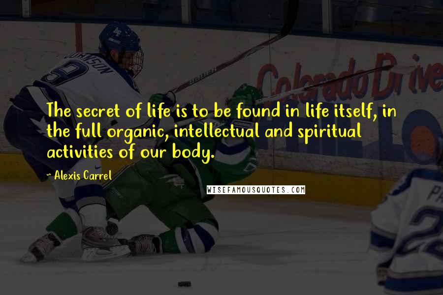 Alexis Carrel Quotes: The secret of life is to be found in life itself, in the full organic, intellectual and spiritual activities of our body.