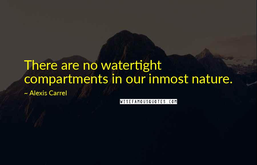 Alexis Carrel Quotes: There are no watertight compartments in our inmost nature.