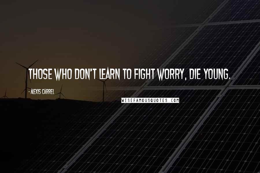 Alexis Carrel Quotes: Those who don't learn to fight worry, die young.