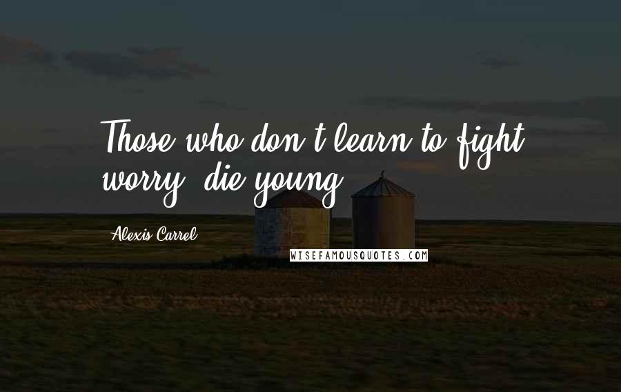 Alexis Carrel Quotes: Those who don't learn to fight worry, die young.
