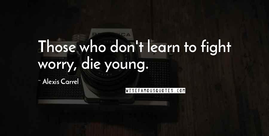 Alexis Carrel Quotes: Those who don't learn to fight worry, die young.