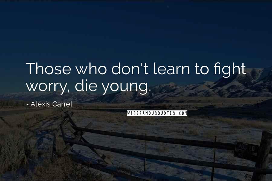 Alexis Carrel Quotes: Those who don't learn to fight worry, die young.