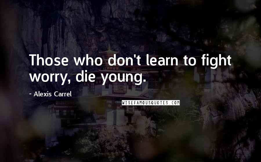 Alexis Carrel Quotes: Those who don't learn to fight worry, die young.