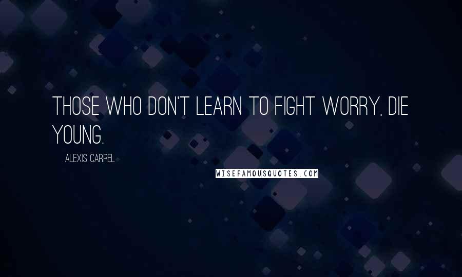 Alexis Carrel Quotes: Those who don't learn to fight worry, die young.