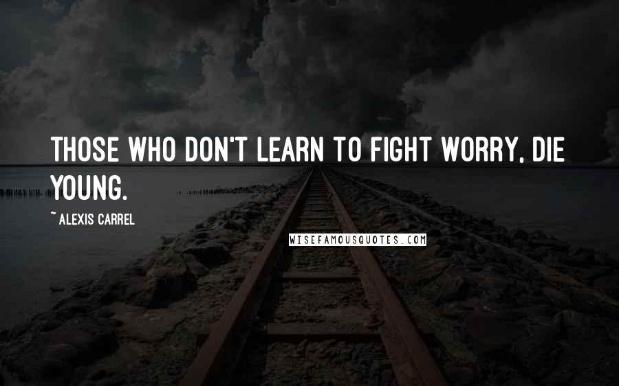 Alexis Carrel Quotes: Those who don't learn to fight worry, die young.