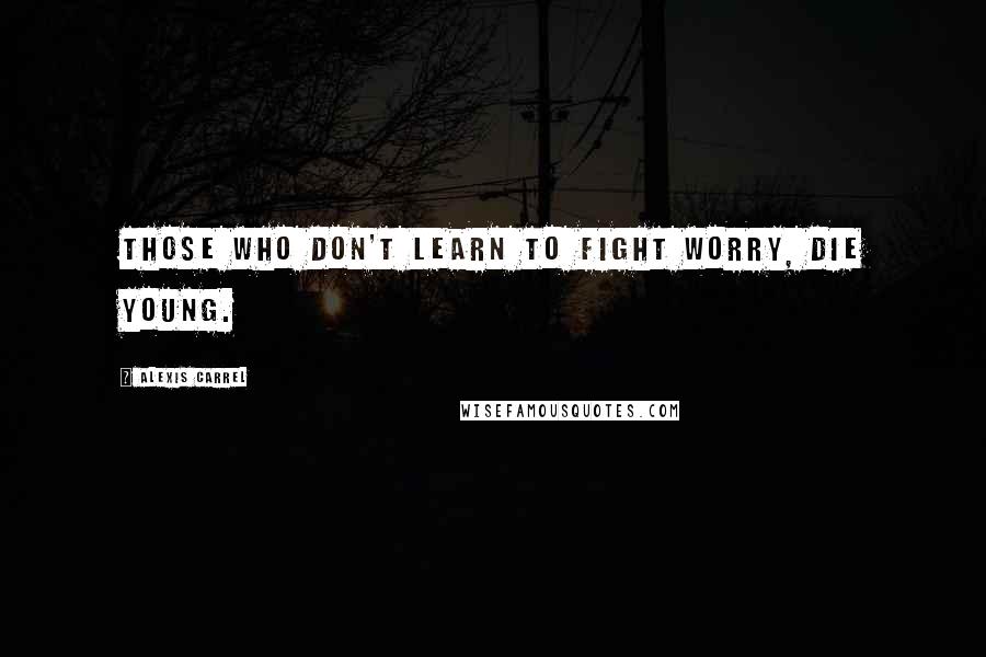 Alexis Carrel Quotes: Those who don't learn to fight worry, die young.