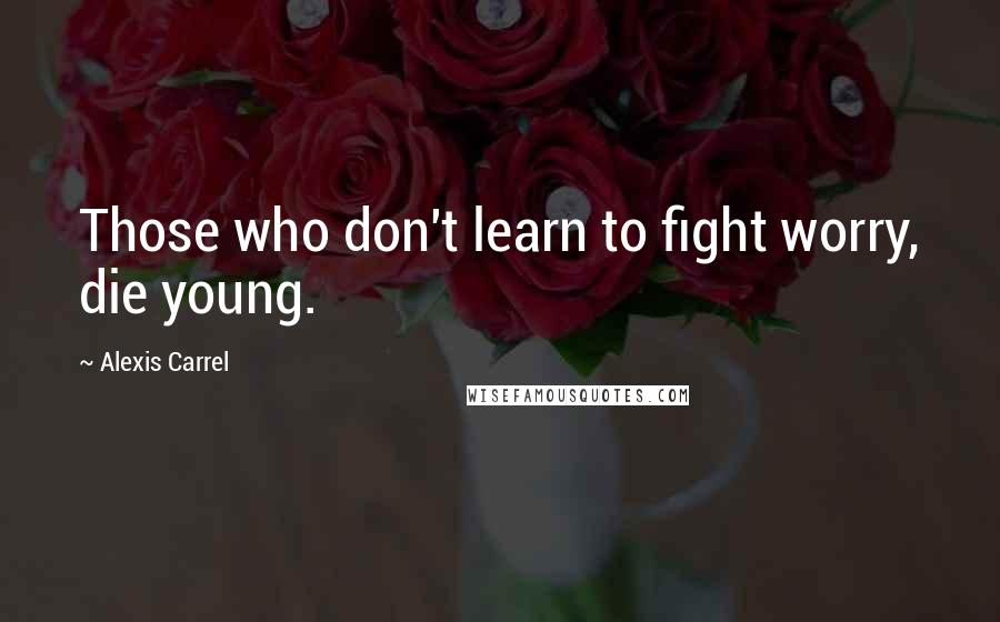 Alexis Carrel Quotes: Those who don't learn to fight worry, die young.