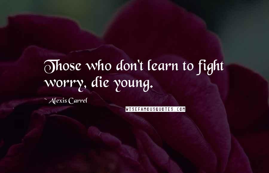 Alexis Carrel Quotes: Those who don't learn to fight worry, die young.