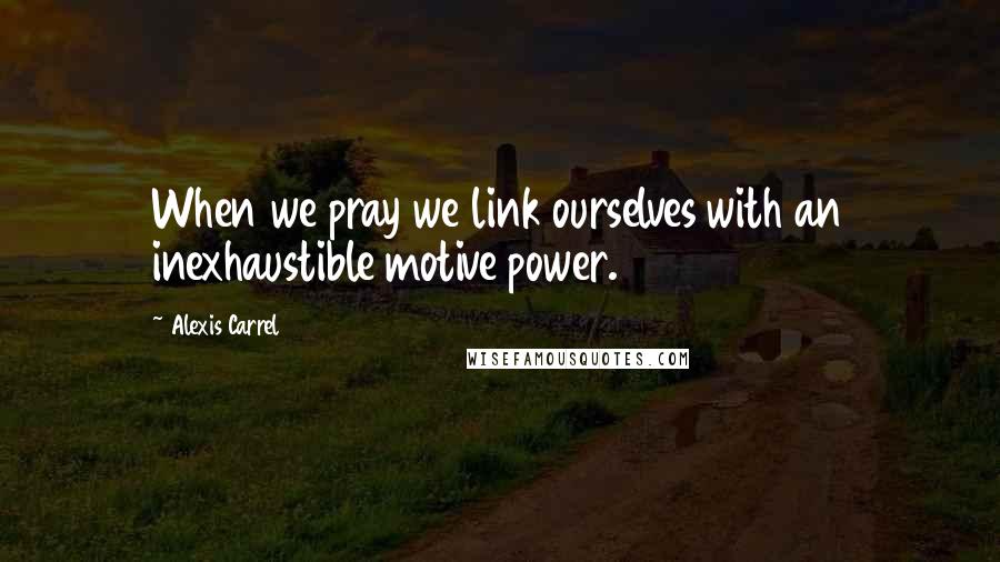 Alexis Carrel Quotes: When we pray we link ourselves with an inexhaustible motive power.