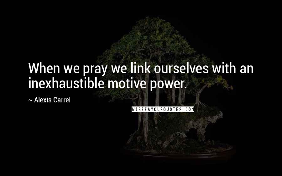 Alexis Carrel Quotes: When we pray we link ourselves with an inexhaustible motive power.