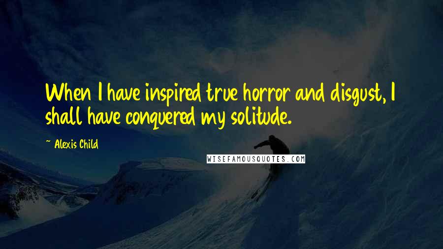 Alexis Child Quotes: When I have inspired true horror and disgust, I shall have conquered my solitude.