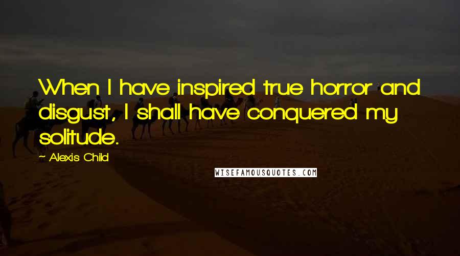 Alexis Child Quotes: When I have inspired true horror and disgust, I shall have conquered my solitude.