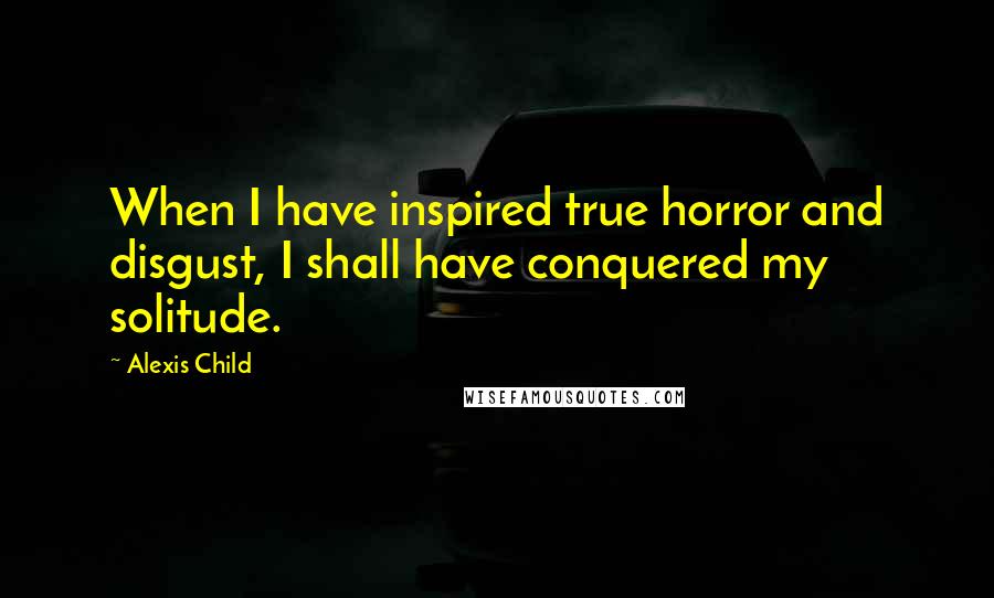 Alexis Child Quotes: When I have inspired true horror and disgust, I shall have conquered my solitude.