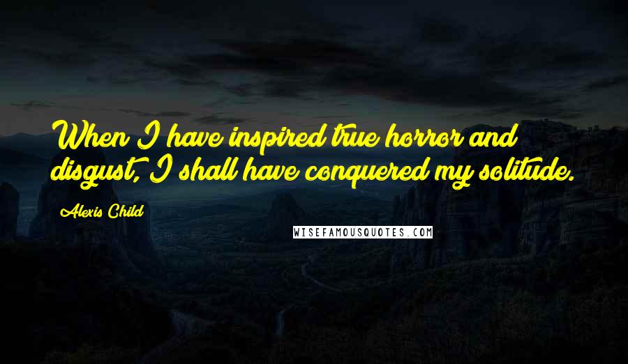 Alexis Child Quotes: When I have inspired true horror and disgust, I shall have conquered my solitude.