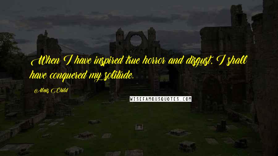 Alexis Child Quotes: When I have inspired true horror and disgust, I shall have conquered my solitude.