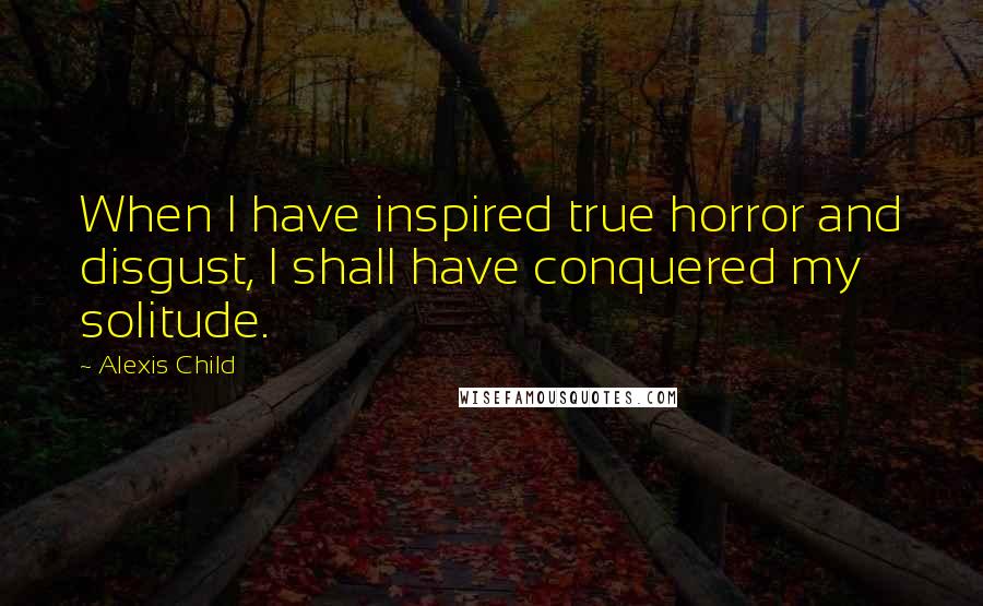 Alexis Child Quotes: When I have inspired true horror and disgust, I shall have conquered my solitude.