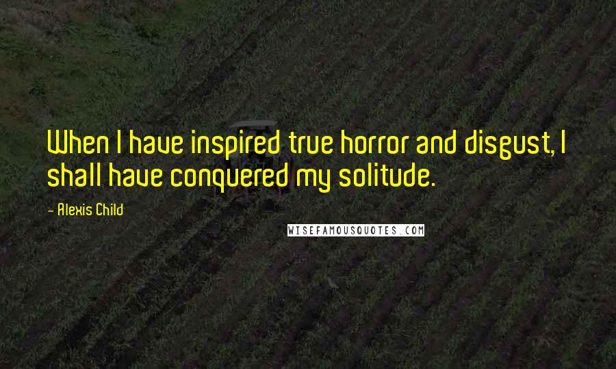 Alexis Child Quotes: When I have inspired true horror and disgust, I shall have conquered my solitude.