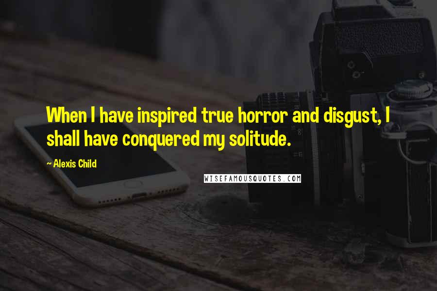 Alexis Child Quotes: When I have inspired true horror and disgust, I shall have conquered my solitude.