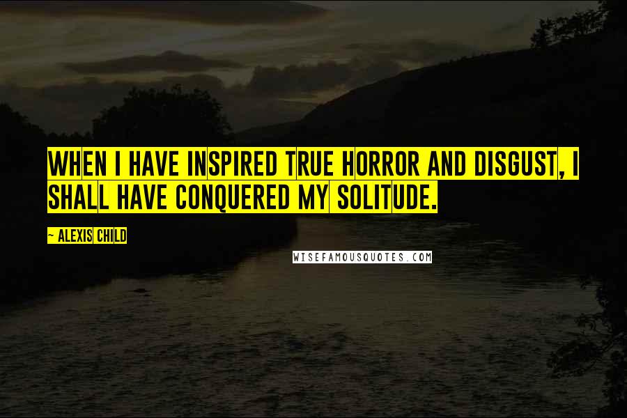 Alexis Child Quotes: When I have inspired true horror and disgust, I shall have conquered my solitude.